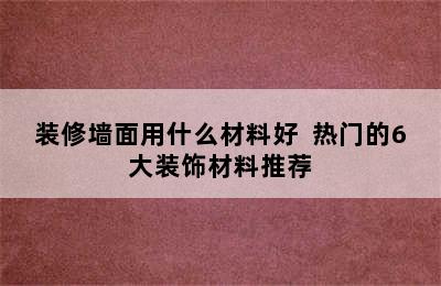 装修墙面用什么材料好  热门的6大装饰材料推荐